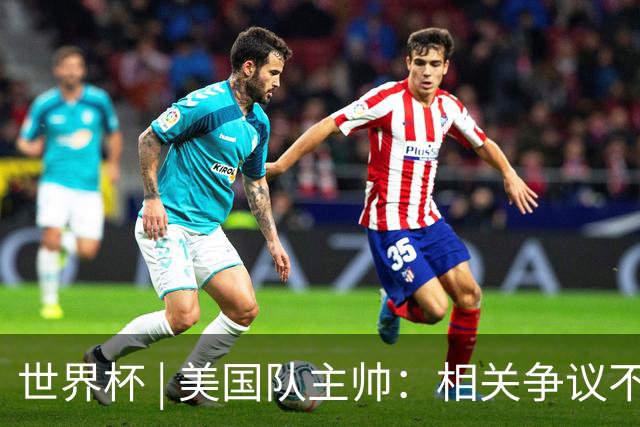 世界杯 | 美国队主帅：相关争议不是失利的借口