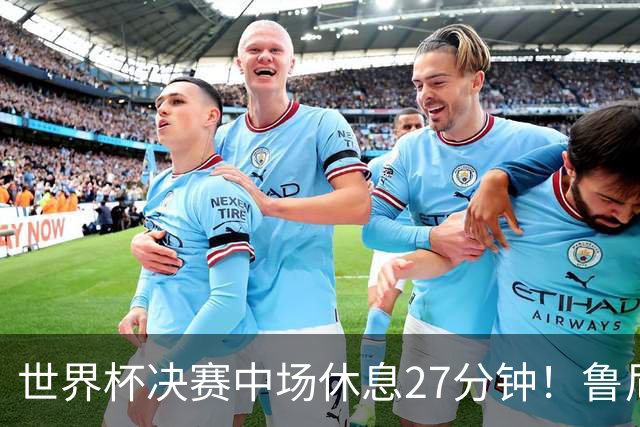 世界杯决赛中场休息27分钟！鲁尼吐槽中场秀：最喜欢的部分是结束