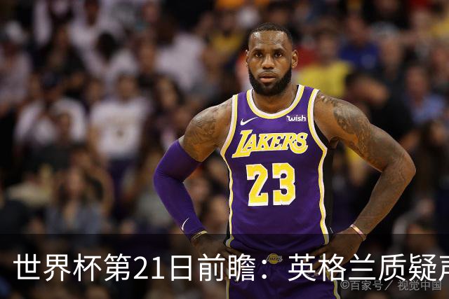世界杯第21日前瞻：英格兰质疑声中前行 美国力求打破恐欧魔咒