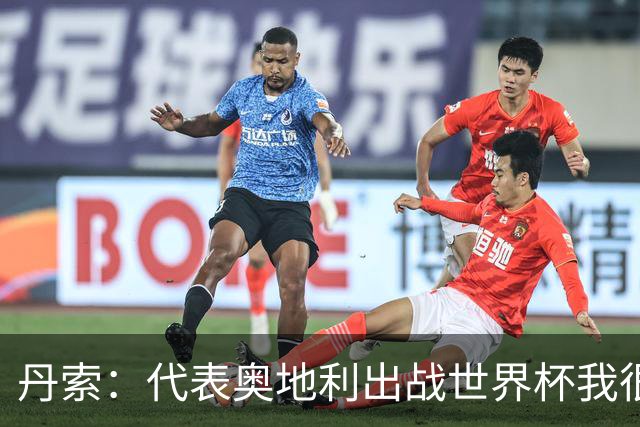丹索：代表奥地利出战世界杯我很兴奋 朗尼克带来明确的足球哲学
