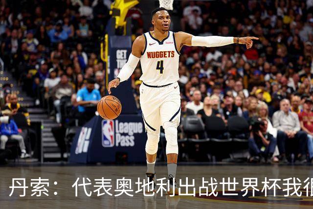 丹索：代表奥地利出战世界杯我很兴奋 朗尼克带来明确的足球哲学