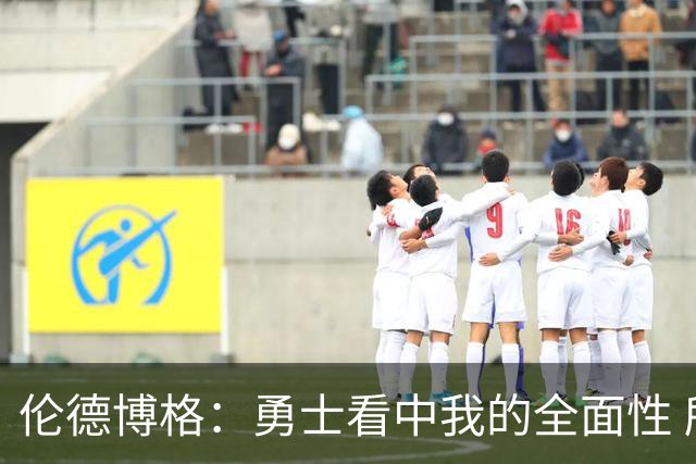 伦德博格：勇士看中我的全面性 所以我尽全力去展示这一点