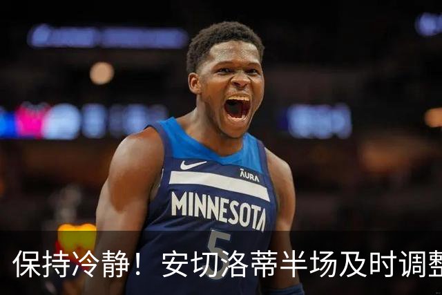 保持冷静！安切洛蒂半场及时调整 大赛经验是宝贵财富