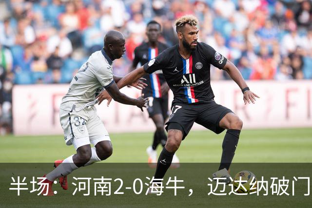 半场：河南2-0海牛，迈达纳破门，纳萨里奥世界波