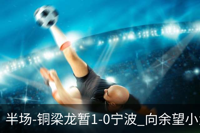 半场-铜梁龙暂1-0宁波 向余望小角度破门19岁白余涛助攻
