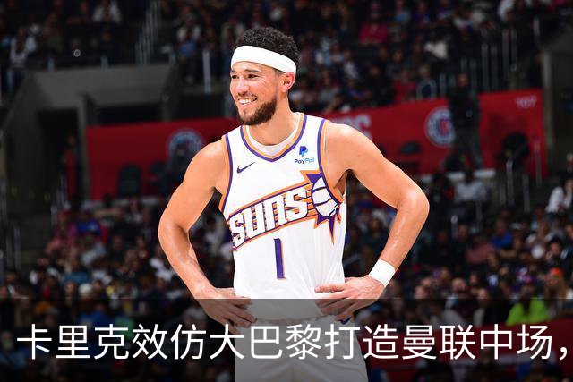 卡里克效仿大巴黎打造曼联中场，要求新帝星改变！巴莱巴积极示好求加盟