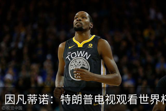 因凡蒂诺：特朗普电视观看世界杯所有比赛，希望决赛和他一起颁奖