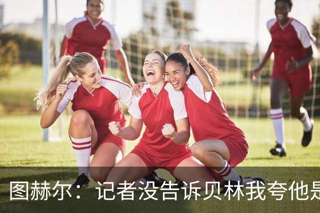 图赫尔：记者没告诉贝林我夸他是世界级的 梅西似乎总能找到办法