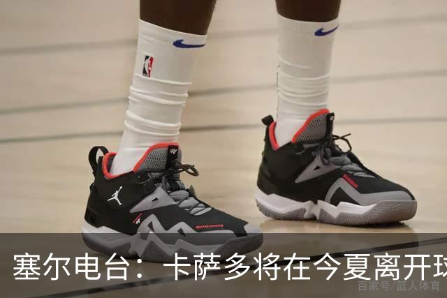 塞尔电台：卡萨多将在今夏离开球队 利雅得新月是具吸引力的选择