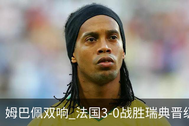 姆巴佩双响 法国3-0战胜瑞典晋级16强