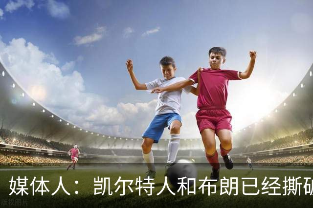 媒体人：凯尔特人和布朗已经撕破脸了 不想太难看只得赶紧处理掉