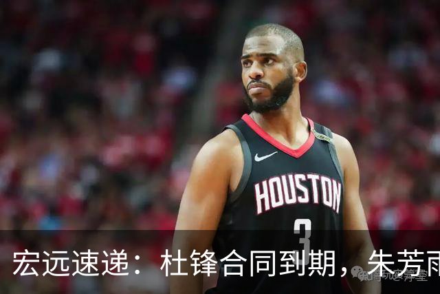 宏远速递：杜锋合同到期，朱芳雨决策新动向，胡明轩开始特训