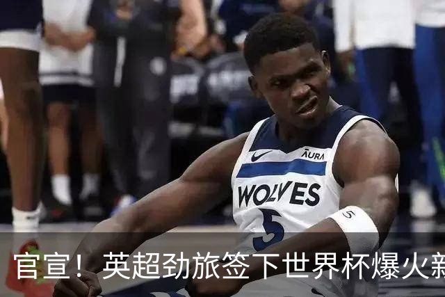 官宣！英超劲旅签下世界杯爆火新人，全能属性有望在新赛季闪耀