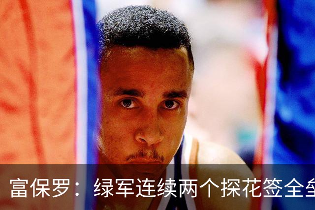 富保罗：绿军连续两个探花签全垒打太幸运了 现在到底有啥问题？