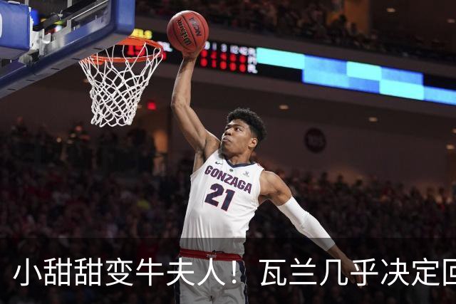 小甜甜变牛夫人！瓦兰几乎决定回欧洲 掘金强留用了一个赛季裁掉