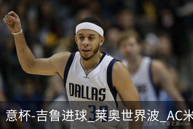 意杯-吉鲁进球 莱奥世界波 AC米兰加时赛3-1晋级
