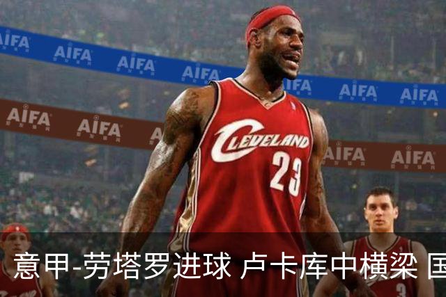 意甲-劳塔罗进球 卢卡库中横梁 国际米兰3-0连胜