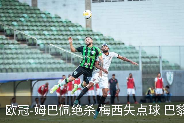 欧冠-姆巴佩绝杀 梅西失点球 巴黎主场1-0胜皇马