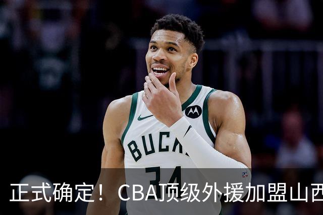 正式确定！CBA顶级外援加盟山西男篮，全力冲击总决赛