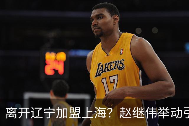 离开辽宁加盟上海？赵继伟举动引猜想，卢伟表态有深意 1队更合适