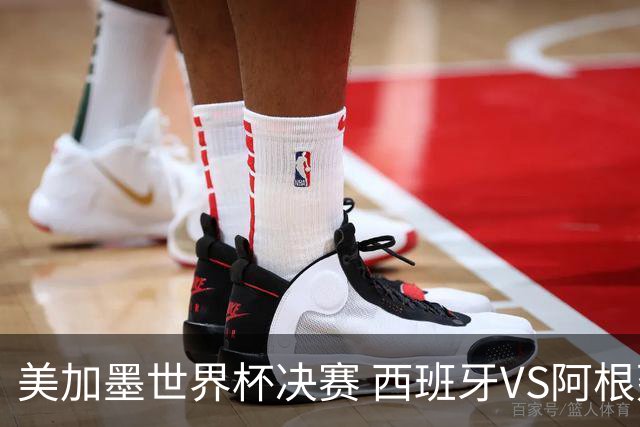 美加墨世界杯决赛 西班牙VS阿根廷：阿根廷第七次决赛VS西班牙第二次决赛——一个是决赛“老油条”，一个是决赛“菜鸟”