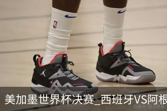 美加墨世界杯决赛 西班牙VS阿根廷：阿根廷第七次决赛VS西班牙第二次决赛——一个是决赛“老油条”，一个是决赛“菜鸟”