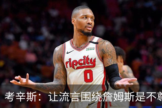 考辛斯：让流言围绕詹姆斯是不尊重 不确定湖人能否让他体面离开