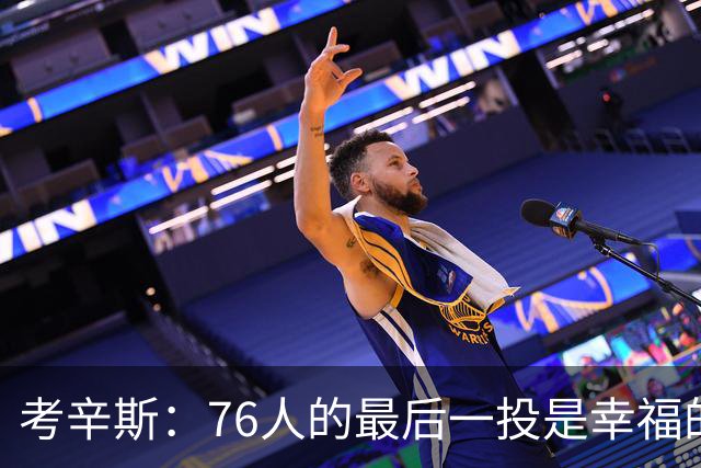 考辛斯：76人的最后一投是幸福的烦恼 也许他们强到都不需要绝杀