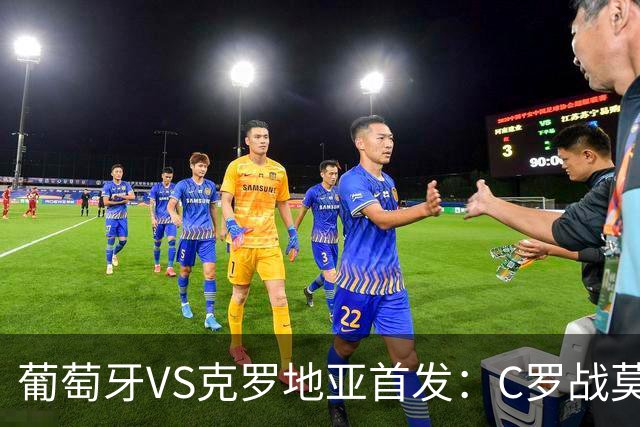葡萄牙VS克罗地亚首发：C罗战莫德里奇 B费莱奥先发
