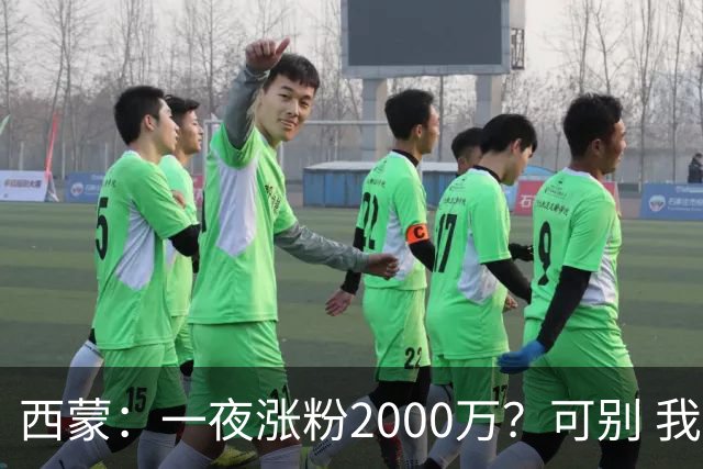 西蒙：一夜涨粉2000万？可别 我喜欢低调清静，想想都烦得很