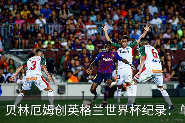 贝林厄姆创英格兰世界杯纪录：单届7球超越莱因克尔成历史第一人