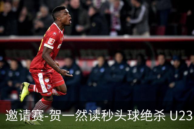 邀请赛-贺一然读秒头球绝杀 U23国足1-0力克塔吉克斯坦