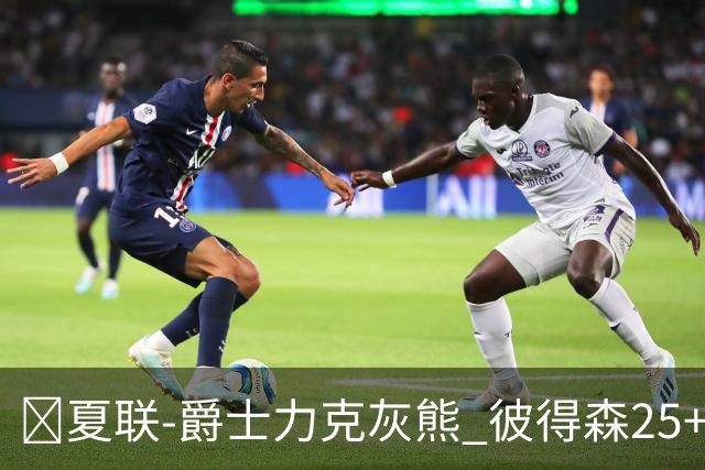 🏀夏联-爵士力克灰熊 彼得森25+12 布泽尔18+7 科沃德23分