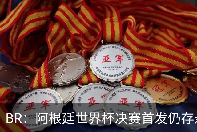 B/R：阿根廷世界杯决赛首发仍存悬念，蒙铁尔或取代莫利纳