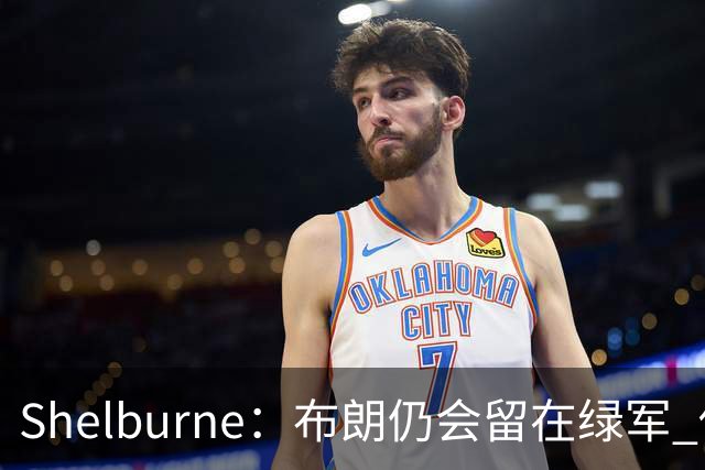 Shelburne：布朗仍会留在绿军 他不是感情受伤就申请交易的人