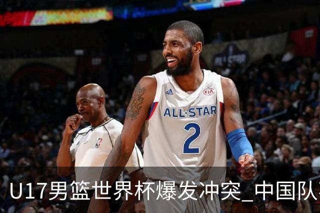 U17男篮世界杯爆发冲突 中国队不敌立陶宛淘汰赛战法国